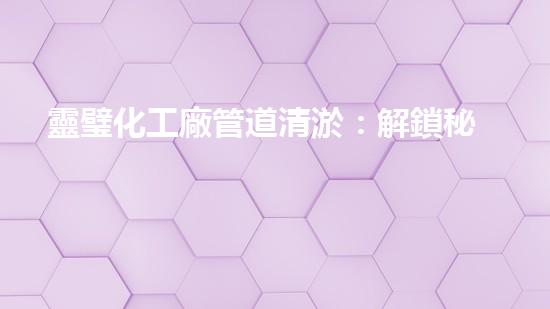 靈璧化工廠管道清淤：解鎖秘密，揭開隱患！